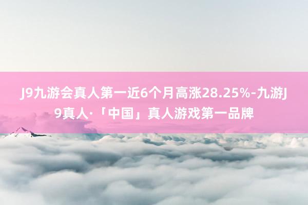 J9九游会真人第一近6个月高涨28.25%-九游J9真人·「中国」真人游戏第一品牌