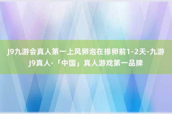 J9九游会真人第一上风卵泡在排卵前1-2天-九游J9真人·「中国」真人游戏第一品牌