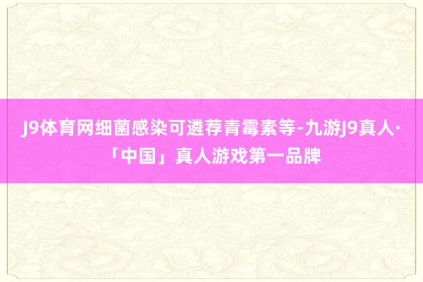 J9体育网细菌感染可遴荐青霉素等-九游J9真人·「中国」真人游戏第一品牌