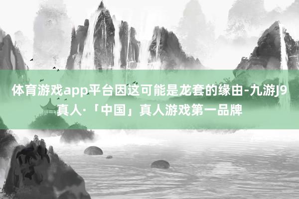 体育游戏app平台因这可能是龙套的缘由-九游J9真人·「中国」真人游戏第一品牌