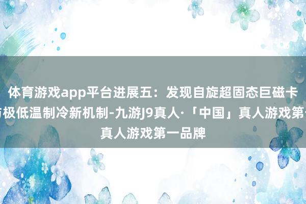 体育游戏app平台进展五：发现自旋超固态巨磁卡效应与极低温制冷新机制-九游J9真人·「中国」真人游戏第一品牌