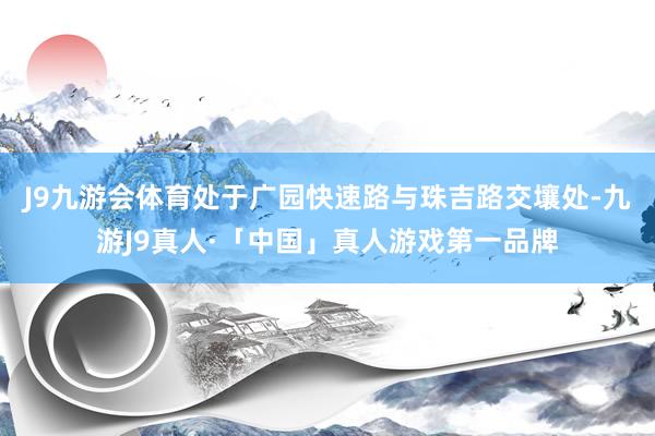 J9九游会体育处于广园快速路与珠吉路交壤处-九游J9真人·「中国」真人游戏第一品牌