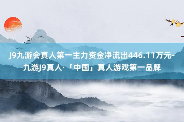 J9九游会真人第一主力资金净流出446.11万元-九游J9真人·「中国」真人游戏第一品牌