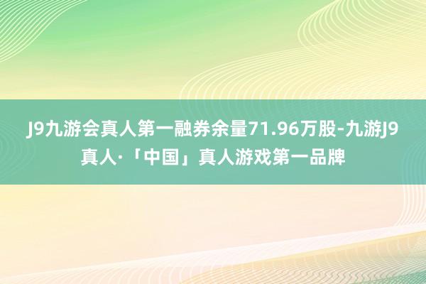 J9九游会真人第一融券余量71.96万股-九游J9真人·「中国」真人游戏第一品牌