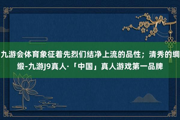 九游会体育象征着先烈们结净上流的品性；清秀的绸缎-九游J9真人·「中国」真人游戏第一品牌