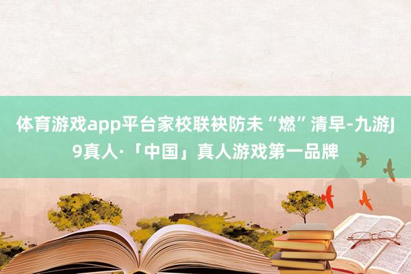 体育游戏app平台家校联袂防未“燃”清早-九游J9真人·「中国」真人游戏第一品牌