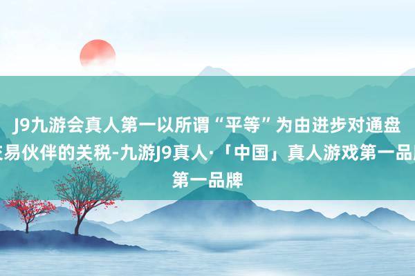J9九游会真人第一以所谓“平等”为由进步对通盘交易伙伴的关税-九游J9真人·「中国」真人游戏第一品牌