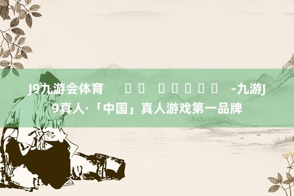 J9九游会体育      		  					  -九游J9真人·「中国」真人游戏第一品牌
