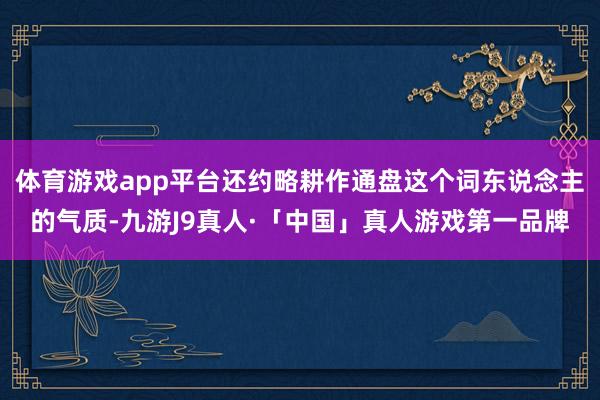 体育游戏app平台还约略耕作通盘这个词东说念主的气质-九游J9真人·「中国」真人游戏第一品牌