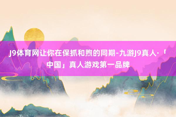 J9体育网让你在保抓和煦的同期-九游J9真人·「中国」真人游戏第一品牌