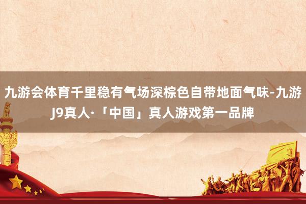 九游会体育千里稳有气场深棕色自带地面气味-九游J9真人·「中国」真人游戏第一品牌