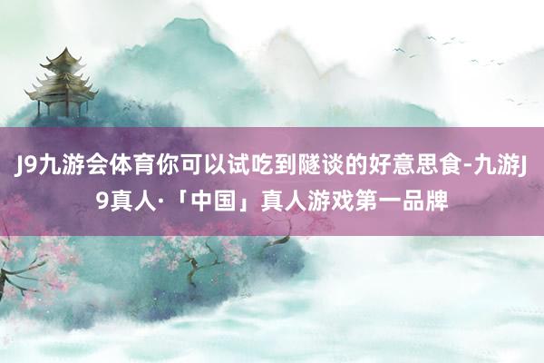 J9九游会体育你可以试吃到隧谈的好意思食-九游J9真人·「中国」真人游戏第一品牌