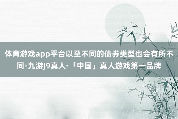 体育游戏app平台以至不同的债券类型也会有所不同-九游J9真人·「中国」真人游戏第一品牌
