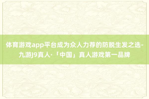 体育游戏app平台成为众人力荐的防脱生发之选-九游J9真人·「中国」真人游戏第一品牌