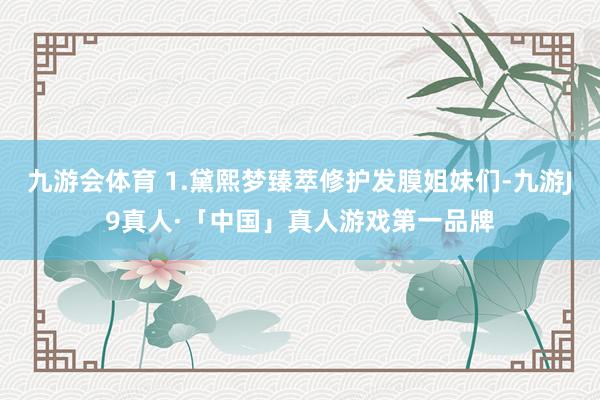 九游会体育 1.黛熙梦臻萃修护发膜姐妹们-九游J9真人·「中国」真人游戏第一品牌