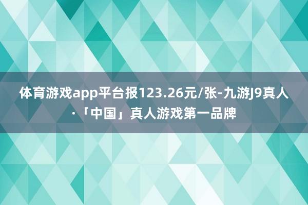体育游戏app平台报123.26元/张-九游J9真人·「中国」真人游戏第一品牌