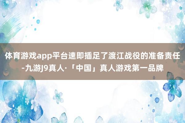 体育游戏app平台速即插足了渡江战役的准备责任-九游J9真人·「中国」真人游戏第一品牌