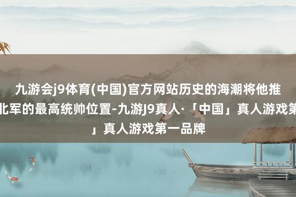 九游会j9体育(中国)官方网站历史的海潮将他推上了东北军的最高统帅位置-九游J9真人·「中国」真人游戏第一品牌