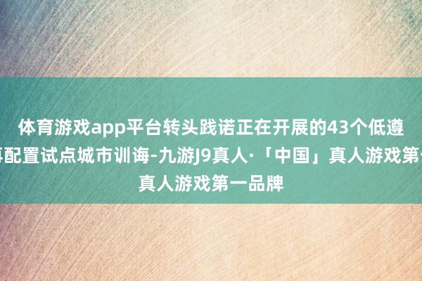 体育游戏app平台转头践诺正在开展的43个低遵循地再配置试点城市训诲-九游J9真人·「中国」真人游戏第一品牌