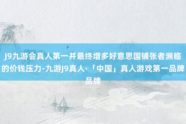 J9九游会真人第一并最终增多好意思国铺张者濒临的价钱压力-九游J9真人·「中国」真人游戏第一品牌