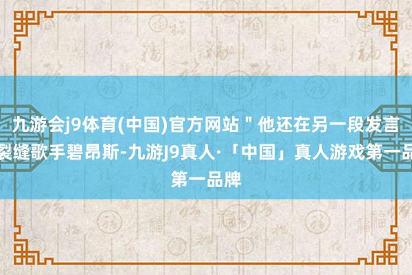 九游会j9体育(中国)官方网站＂他还在另一段发言里裂缝歌手碧昂斯-九游J9真人·「中国」真人游戏第一品牌