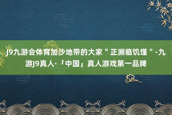 J9九游会体育加沙地带的大家＂正濒临饥馑＂-九游J9真人·「中国」真人游戏第一品牌
