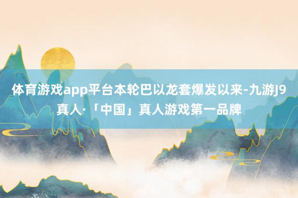 体育游戏app平台本轮巴以龙套爆发以来-九游J9真人·「中国」真人游戏第一品牌