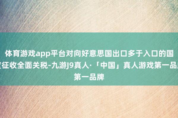 体育游戏app平台对向好意思国出口多于入口的国度征收全面关税-九游J9真人·「中国」真人游戏第一品牌
