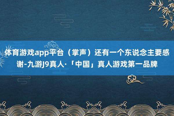 体育游戏app平台（掌声）还有一个东说念主要感谢-九游J9真人·「中国」真人游戏第一品牌