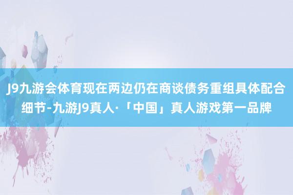 J9九游会体育现在两边仍在商谈债务重组具体配合细节-九游J9真人·「中国」真人游戏第一品牌