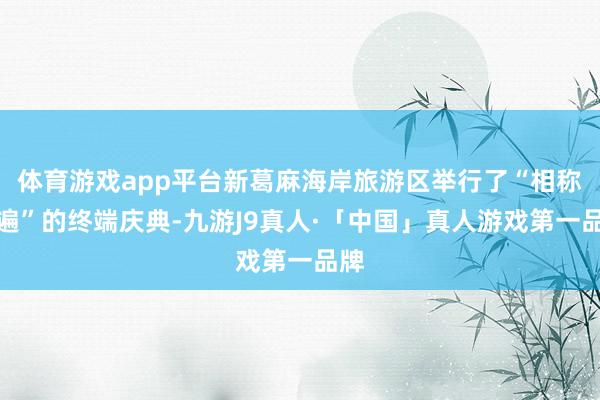 体育游戏app平台新葛麻海岸旅游区举行了“相称普遍”的终端庆典-九游J9真人·「中国」真人游戏第一品牌