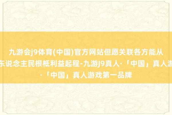 九游会j9体育(中国)官方网站但愿关联各方能从本国和地区东说念主民根柢利益起程-九游J9真人·「中国」真人游戏第一品牌