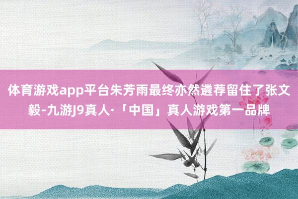 体育游戏app平台朱芳雨最终亦然遴荐留住了张文毅-九游J9真人·「中国」真人游戏第一品牌
