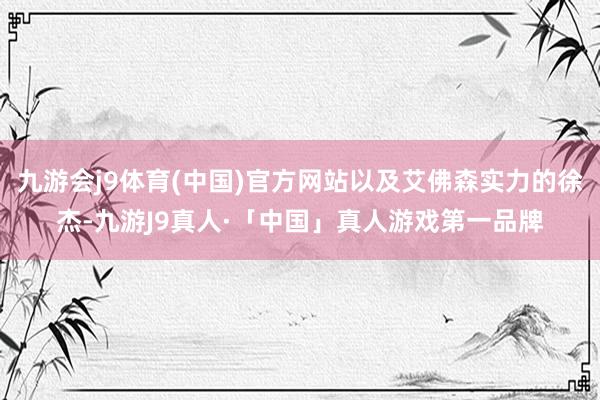 九游会j9体育(中国)官方网站以及艾佛森实力的徐杰-九游J9真人·「中国」真人游戏第一品牌