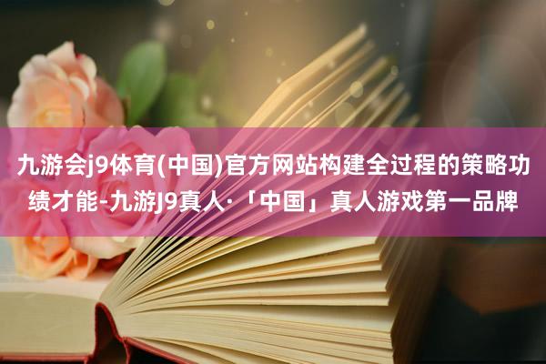 九游会j9体育(中国)官方网站构建全过程的策略功绩才能-九游J9真人·「中国」真人游戏第一品牌