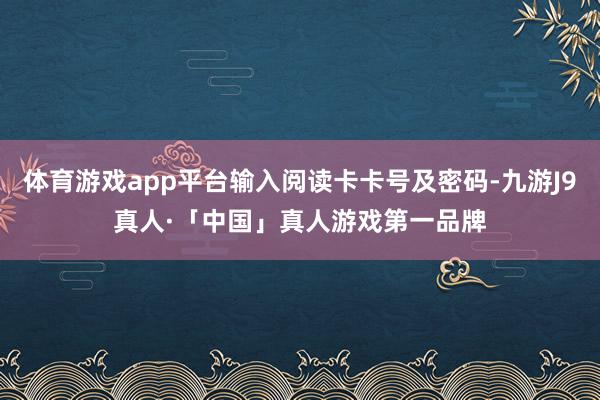 体育游戏app平台输入阅读卡卡号及密码-九游J9真人·「中国」真人游戏第一品牌