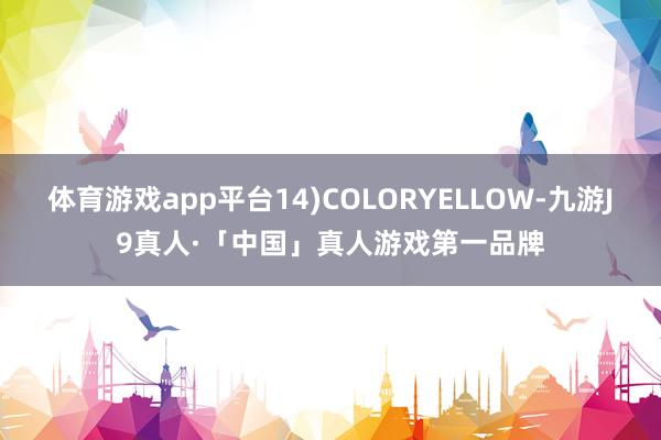 体育游戏app平台14)COLORYELLOW-九游J9真人·「中国」真人游戏第一品牌