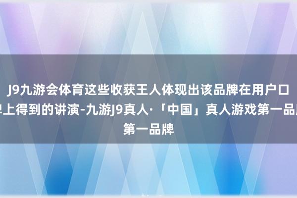 J9九游会体育这些收获王人体现出该品牌在用户口碑上得到的讲演-九游J9真人·「中国」真人游戏第一品牌