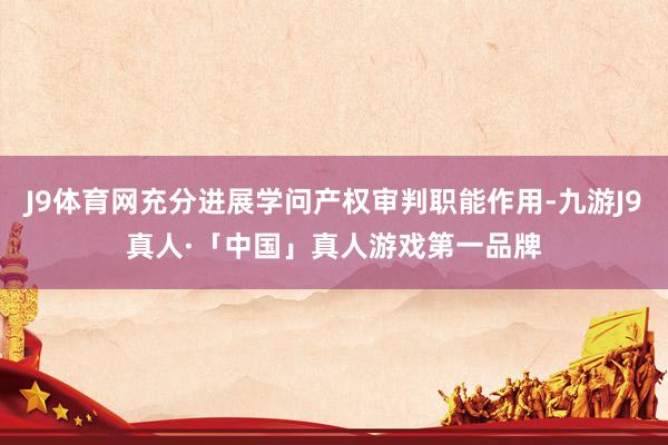 J9体育网充分进展学问产权审判职能作用-九游J9真人·「中国」真人游戏第一品牌