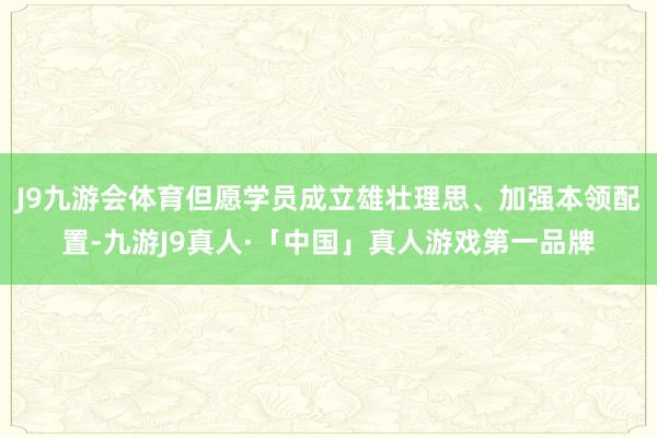 J9九游会体育但愿学员成立雄壮理思、加强本领配置-九游J9真人·「中国」真人游戏第一品牌