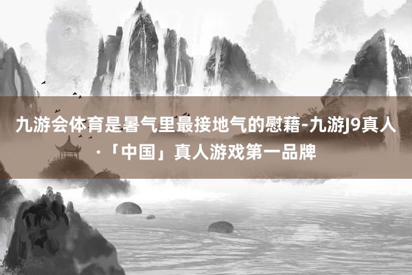 九游会体育是暑气里最接地气的慰藉-九游J9真人·「中国」真人游戏第一品牌