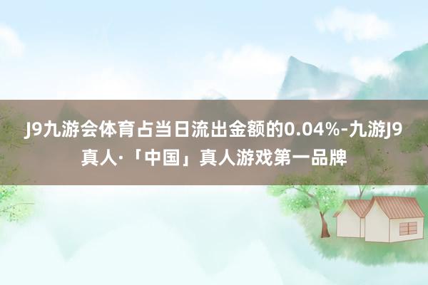J9九游会体育占当日流出金额的0.04%-九游J9真人·「中国」真人游戏第一品牌