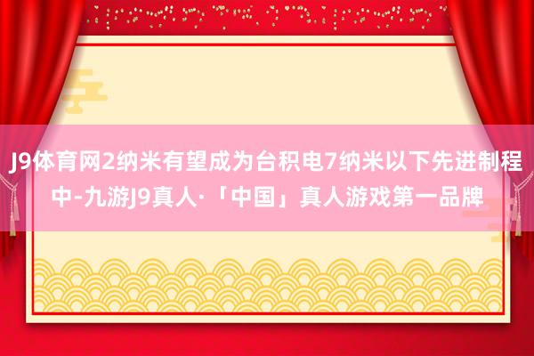 J9体育网2纳米有望成为台积电7纳米以下先进制程中-九游J9真人·「中国」真人游戏第一品牌