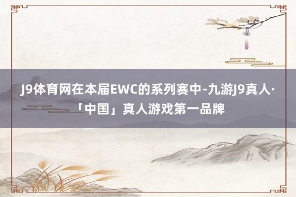 J9体育网在本届EWC的系列赛中-九游J9真人·「中国」真人游戏第一品牌