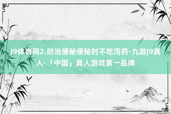 J9体育网2.防治便秘便秘时不吃泻药-九游J9真人·「中国」真人游戏第一品牌