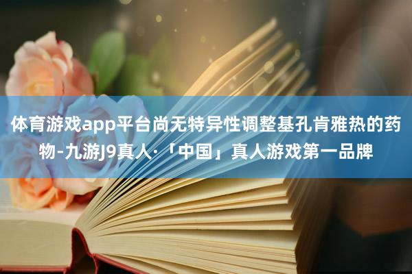 体育游戏app平台尚无特异性调整基孔肯雅热的药物-九游J9真人·「中国」真人游戏第一品牌