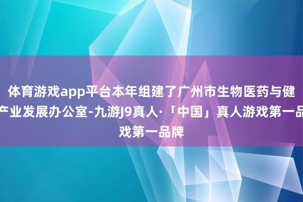 体育游戏app平台本年组建了广州市生物医药与健康产业发展办公室-九游J9真人·「中国」真人游戏第一品牌