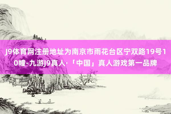 J9体育网注册地址为南京市雨花台区宁双路19号10幢-九游J9真人·「中国」真人游戏第一品牌