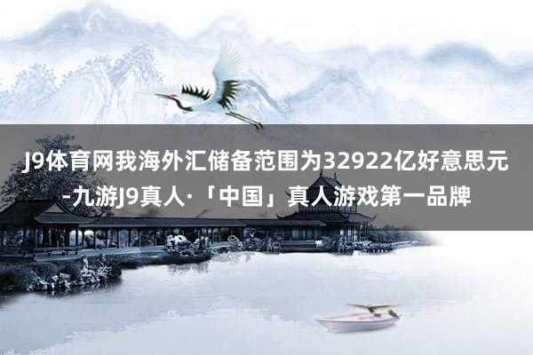 J9体育网我海外汇储备范围为32922亿好意思元-九游J9真人·「中国」真人游戏第一品牌