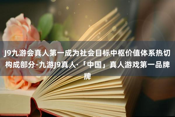 J9九游会真人第一成为社会目标中枢价值体系热切构成部分-九游J9真人·「中国」真人游戏第一品牌